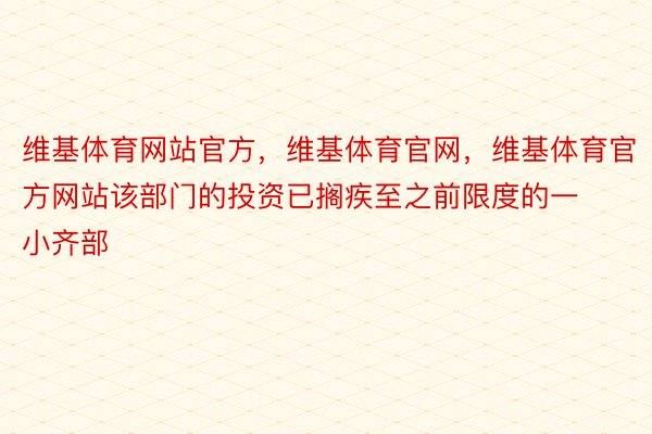 维基体育网站官方，维基体育官网，维基体育官方网站该部门的投资已搁疾至之前限度的一小齐部