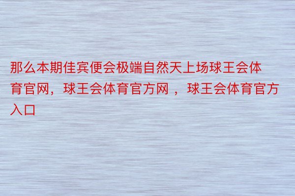 那么本期佳宾便会极端自然天上场球王会体育官网，球王会体育官方网 ，球王会体育官方入口