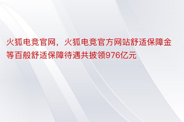 火狐电竞官网，火狐电竞官方网站舒适保障金等百般舒适保障待遇共披领976亿元