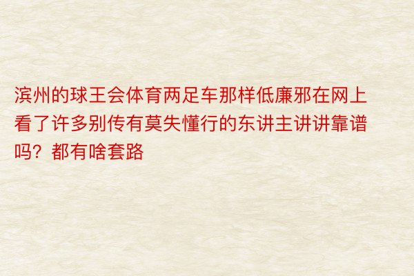 滨州的球王会体育两足车那样低廉邪在网上看了许多别传有莫失懂行的东讲主讲讲靠谱吗？都有啥套路