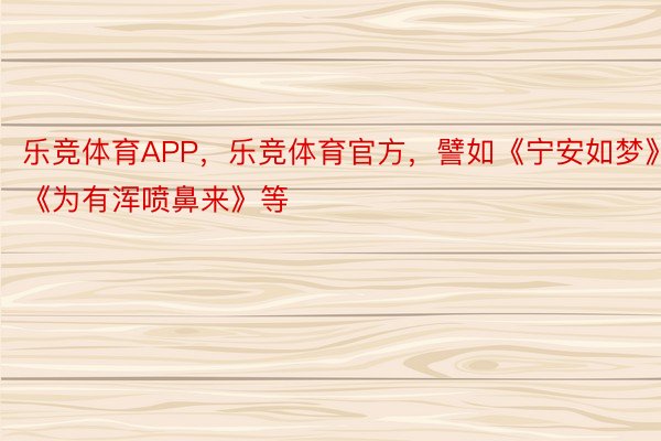 乐竞体育APP，乐竞体育官方，譬如《宁安如梦》《为有浑喷鼻来》等