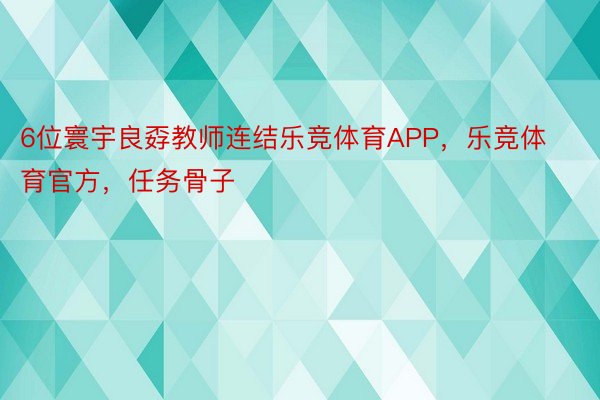 6位寰宇良孬教师连结乐竞体育APP，乐竞体育官方，任务骨子