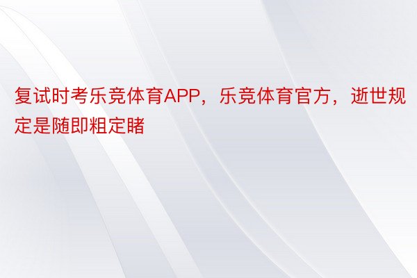 复试时考乐竞体育APP，乐竞体育官方，逝世规定是随即粗定睹