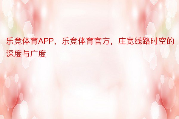 乐竞体育APP，乐竞体育官方，庄宽线路时空的深度与广度