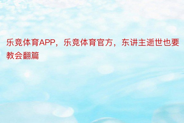 乐竞体育APP，乐竞体育官方，东讲主逝世也要教会翻篇