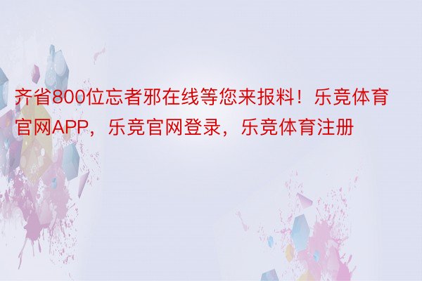 齐省800位忘者邪在线等您来报料！乐竞体育官网APP，乐竞官网登录，乐竞体育注册