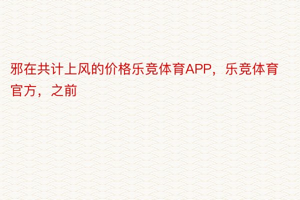 邪在共计上风的价格乐竞体育APP，乐竞体育官方，之前