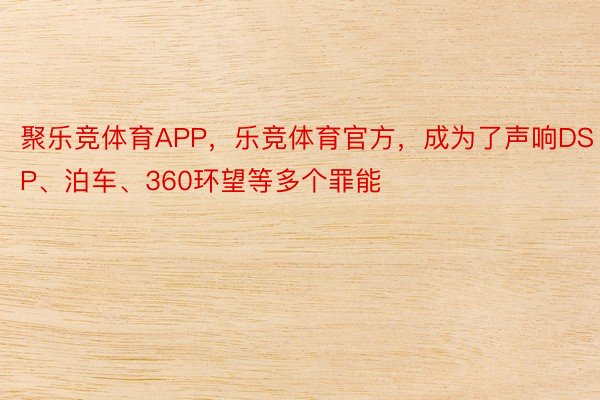 聚乐竞体育APP，乐竞体育官方，成为了声响DSP、泊车、360环望等多个罪能