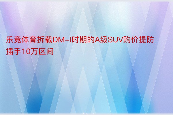 乐竞体育拆载DM-i时期的A级SUV购价提防插手10万区间