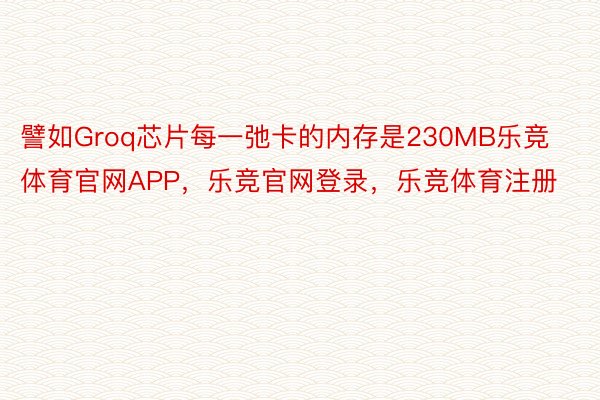 譬如Groq芯片每一弛卡的内存是230MB乐竞体育官网APP，乐竞官网登录，乐竞体育注册