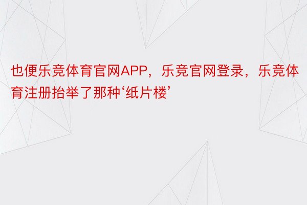 也便乐竞体育官网APP，乐竞官网登录，乐竞体育注册抬举了那种‘纸片楼’