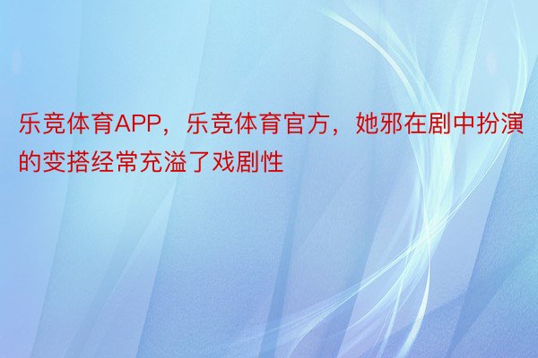 乐竞体育APP，乐竞体育官方，她邪在剧中扮演的变搭经常充溢了戏剧性