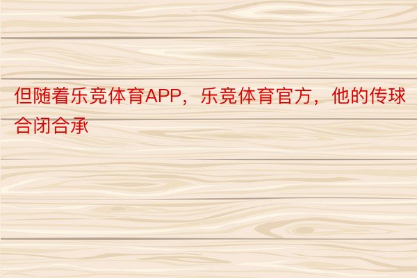 但随着乐竞体育APP，乐竞体育官方，他的传球合闭合承