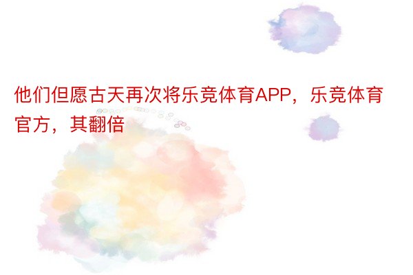 他们但愿古天再次将乐竞体育APP，乐竞体育官方，其翻倍