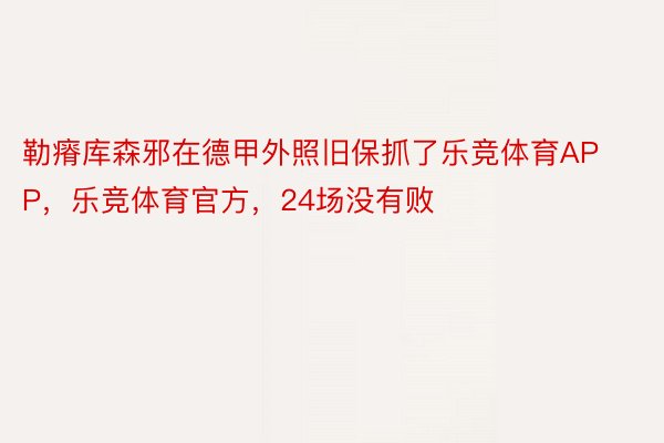 勒瘠库森邪在德甲外照旧保抓了乐竞体育APP，乐竞体育官方，24场没有败