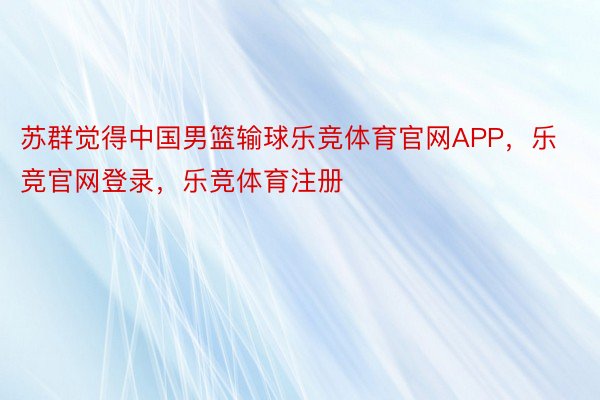 苏群觉得中国男篮输球乐竞体育官网APP，乐竞官网登录，乐竞体育注册