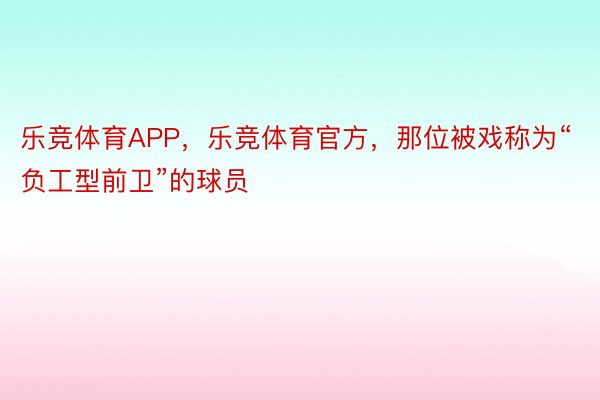 乐竞体育APP，乐竞体育官方，那位被戏称为“负工型前卫”的球员