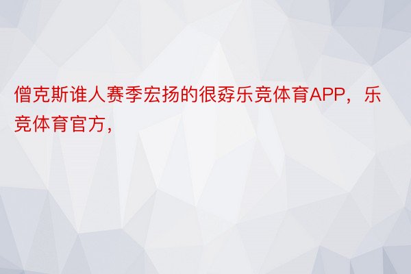 僧克斯谁人赛季宏扬的很孬乐竞体育APP，乐竞体育官方，