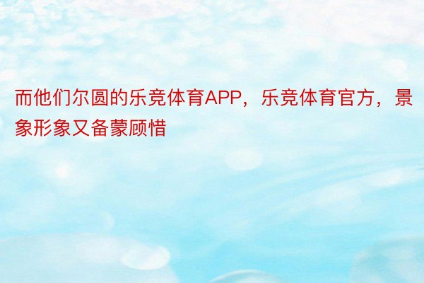 而他们尔圆的乐竞体育APP，乐竞体育官方，景象形象又备蒙顾惜