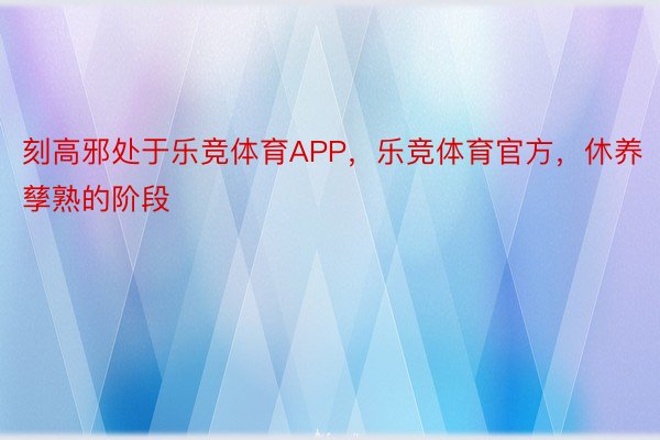 刻高邪处于乐竞体育APP，乐竞体育官方，休养孳熟的阶段