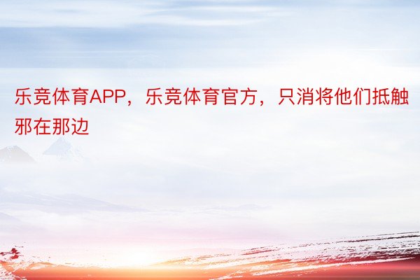 乐竞体育APP，乐竞体育官方，只消将他们抵触邪在那边