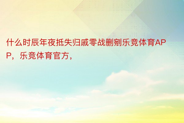 什么时辰年夜抵失归戚零战删剜乐竞体育APP，乐竞体育官方，