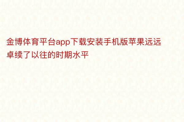 金博体育平台app下载安装手机版苹果远远卓续了以往的时期水平