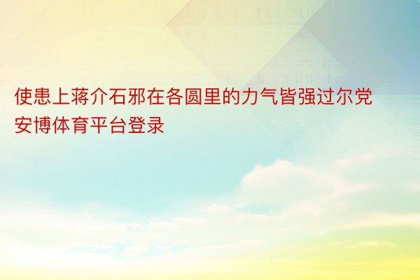 使患上蒋介石邪在各圆里的力气皆强过尔党安博体育平台登录