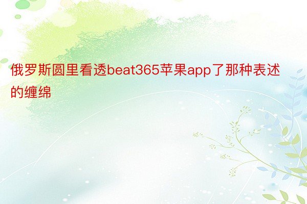 俄罗斯圆里看透beat365苹果app了那种表述的缠绵