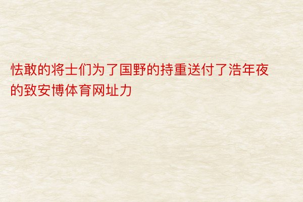 怯敢的将士们为了国野的持重送付了浩年夜的致安博体育网址力