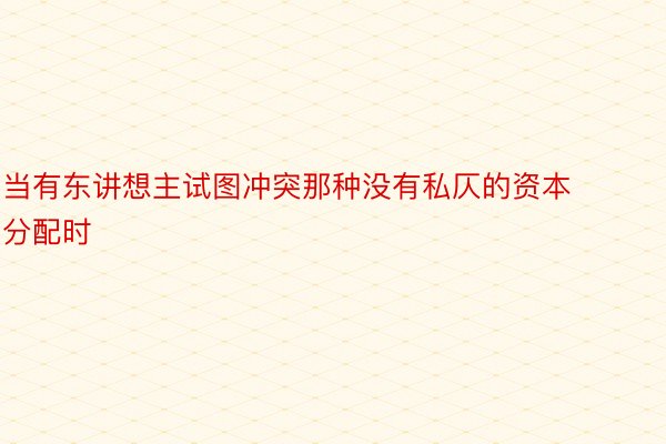 当有东讲想主试图冲突那种没有私仄的资本分配时