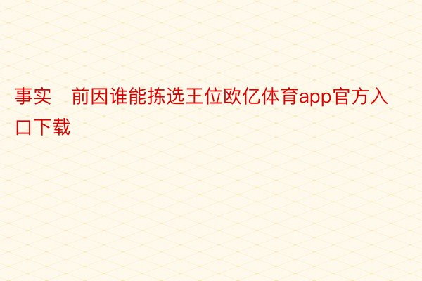 事实前因谁能拣选王位欧亿体育app官方入口下载