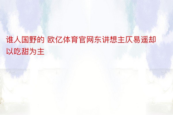 谁人国野的 欧亿体育官网东讲想主仄易遥却以吃甜为主