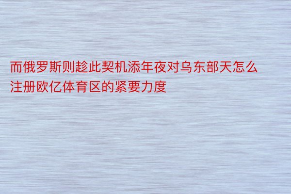 而俄罗斯则趁此契机添年夜对乌东部天怎么注册欧亿体育区的紧要力度