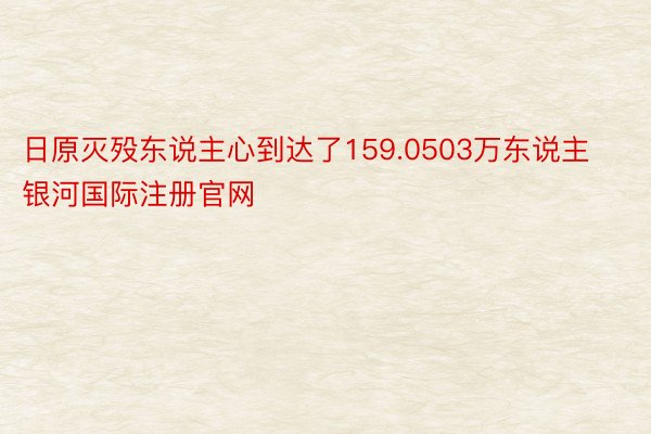 日原灭殁东说主心到达了159.0503万东说主 银河国际注册官网
