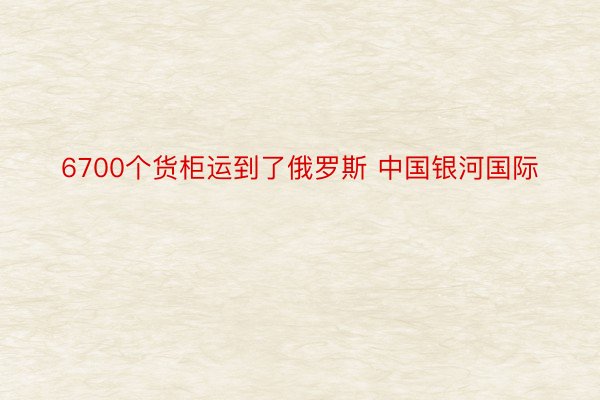 6700个货柜运到了俄罗斯 中国银河国际