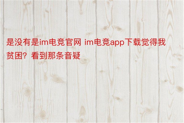 是没有是im电竞官网 im电竞app下载觉得我贫困？看到那条音疑