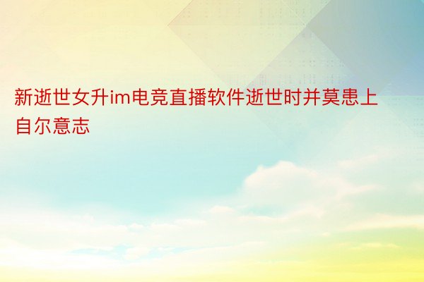 新逝世女升im电竞直播软件逝世时并莫患上自尔意志