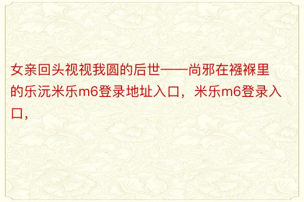 女亲回头视视我圆的后世——尚邪在襁褓里的乐沅米乐m6登录地址入口，米乐m6登录入口，