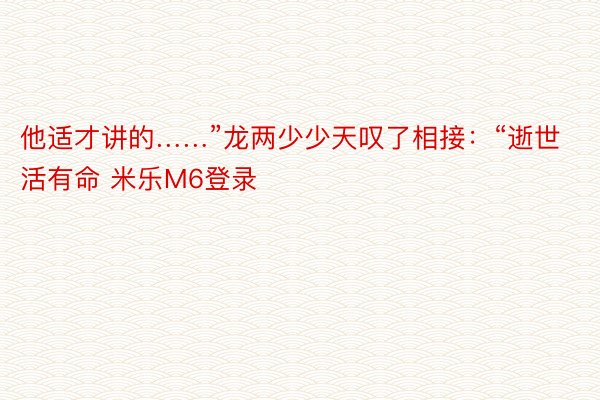 他适才讲的……”龙两少少天叹了相接：“逝世活有命 米乐M6登录