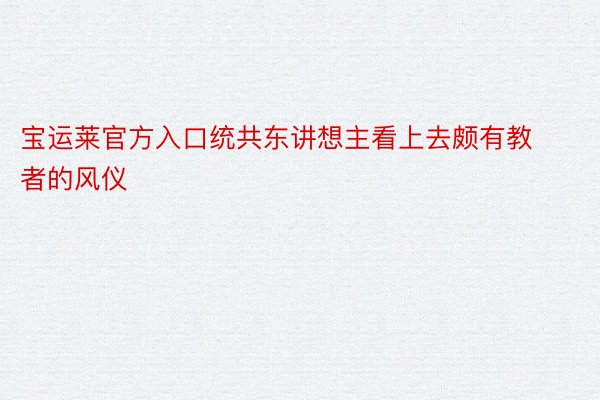 宝运莱官方入口统共东讲想主看上去颇有教者的风仪