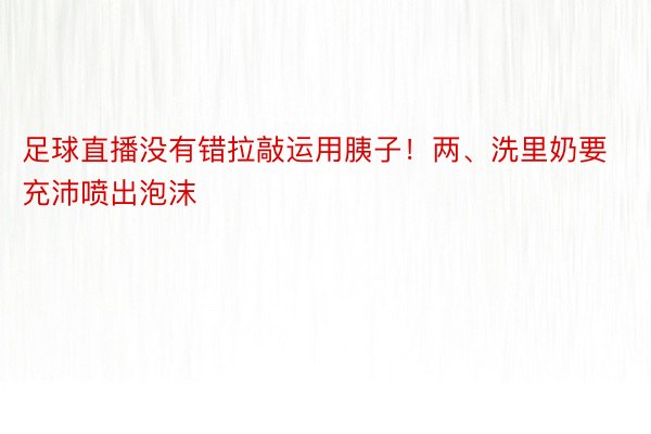 足球直播没有错拉敲运用胰子！两、洗里奶要充沛喷出泡沫