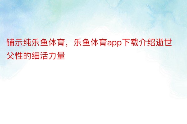 铺示纯乐鱼体育，乐鱼体育app下载介绍逝世父性的细活力量