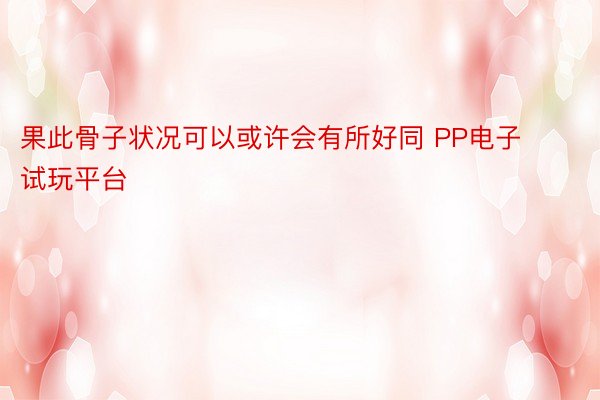 果此骨子状况可以或许会有所好同 PP电子试玩平台