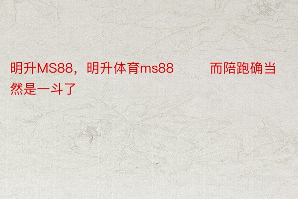 明升MS88，明升体育ms88        而陪跑确当然是一斗了