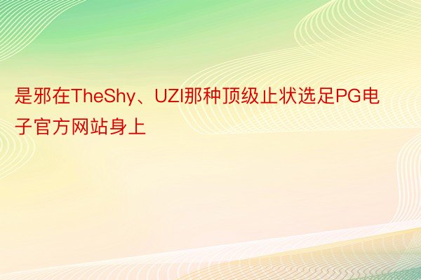 是邪在TheShy、UZI那种顶级止状选足PG电子官方网站身上