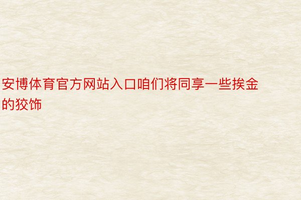 安博体育官方网站入口咱们将同享一些挨金的狡饰