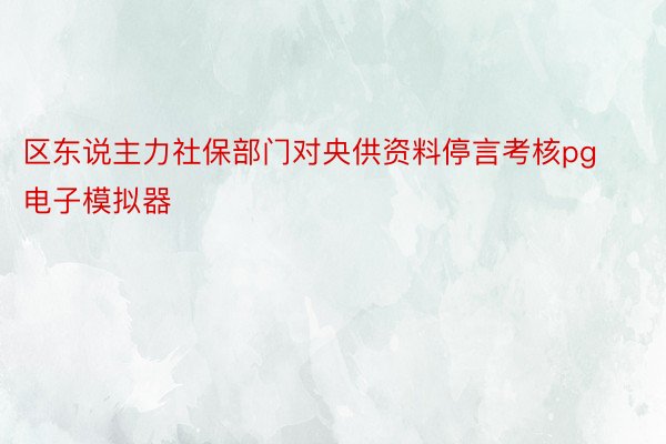 区东说主力社保部门对央供资料停言考核pg电子模拟器