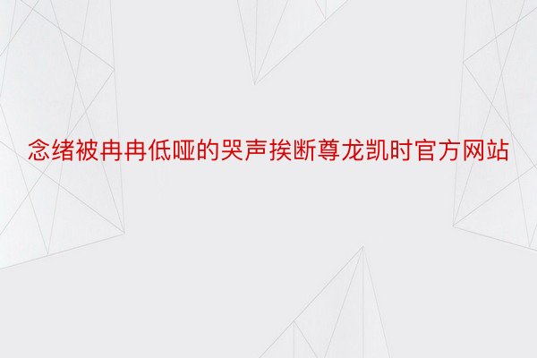 念绪被冉冉低哑的哭声挨断尊龙凯时官方网站