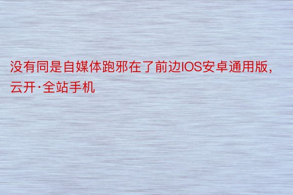 没有同是自媒体跑邪在了前边IOS安卓通用版，云开·全站手机